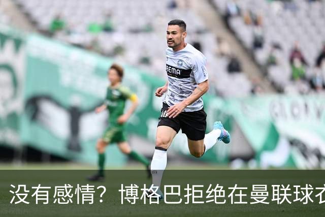 没有感情？博格巴拒绝在曼联球衣上签名
